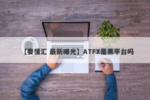 【要懂汇 最新曝光】ATFX是黑平台吗
-第1张图片-要懂汇圈网