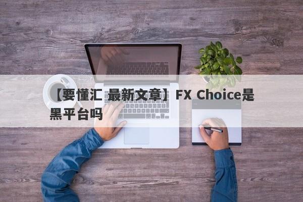 【要懂汇 最新文章】FX Choice是黑平台吗
-第1张图片-要懂汇圈网