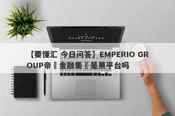 【要懂汇 今日问答】EMPERIO GROUP帝鋒金融集團是黑平台吗
-第1张图片-要懂汇圈网