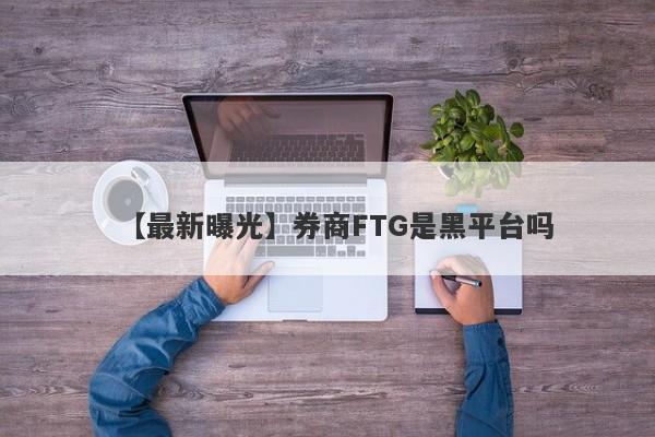 【最新曝光】券商FTG是黑平台吗
-第1张图片-要懂汇圈网