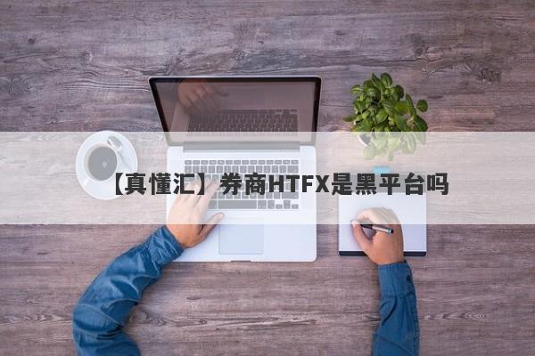 【真懂汇】券商HTFX是黑平台吗
-第1张图片-要懂汇圈网