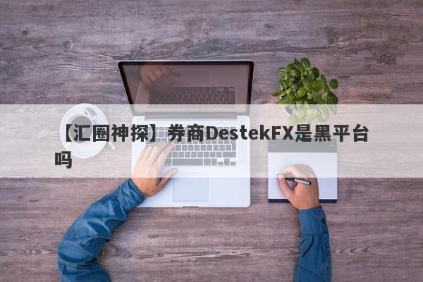 【汇圈神探】券商DestekFX是黑平台吗
-第1张图片-要懂汇圈网