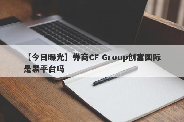 【今日曝光】券商CF Group创富国际是黑平台吗
-第1张图片-要懂汇圈网