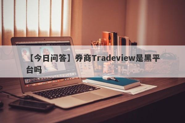 【今日问答】券商Tradeview是黑平台吗
-第1张图片-要懂汇圈网