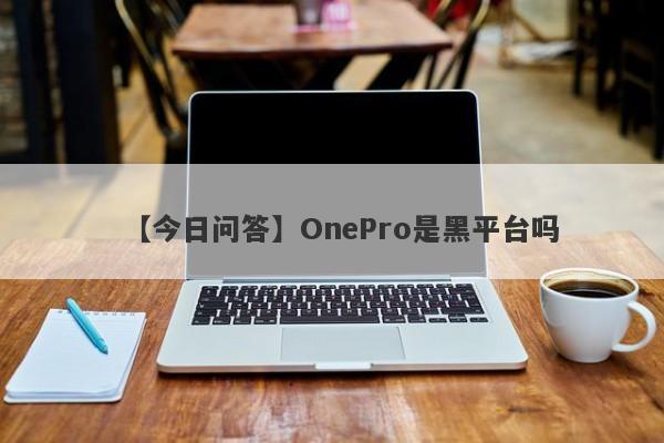 【今日问答】OnePro是黑平台吗
-第1张图片-要懂汇圈网