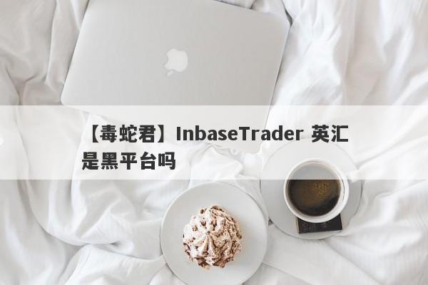 【毒蛇君】InbaseTrader 英汇是黑平台吗
-第1张图片-要懂汇圈网