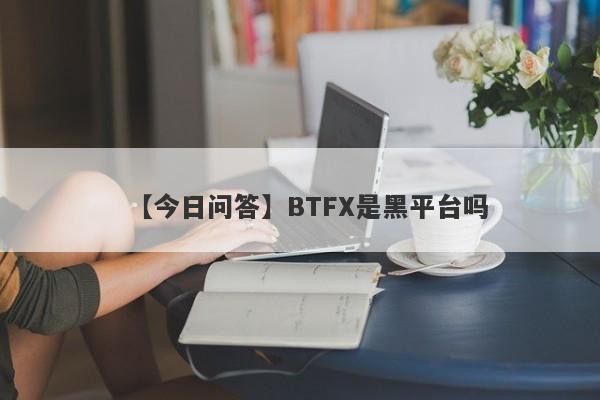 【今日问答】BTFX是黑平台吗
-第1张图片-要懂汇圈网