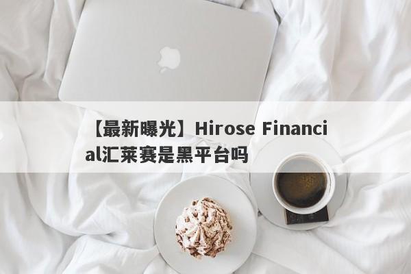 【最新曝光】Hirose Financial汇莱赛是黑平台吗
-第1张图片-要懂汇圈网