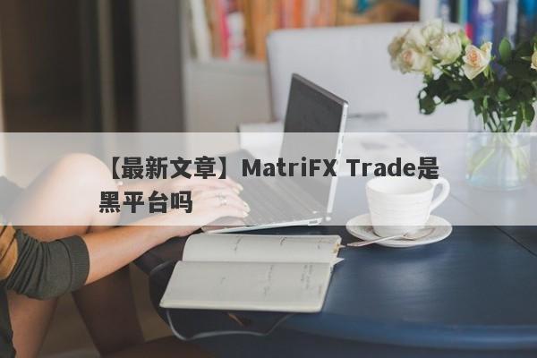 【最新文章】MatriFX Trade是黑平台吗
-第1张图片-要懂汇圈网