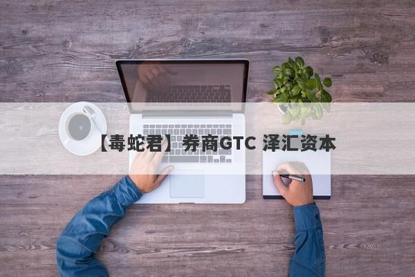 【毒蛇君】券商GTC 泽汇资本
-第1张图片-要懂汇圈网