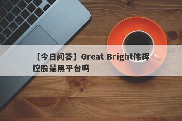 【今日问答】Great Bright伟辉控股是黑平台吗
-第1张图片-要懂汇圈网