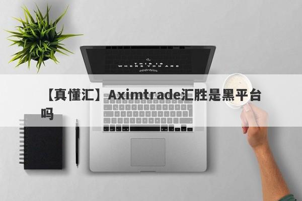 【真懂汇】Aximtrade汇胜是黑平台吗
-第1张图片-要懂汇圈网