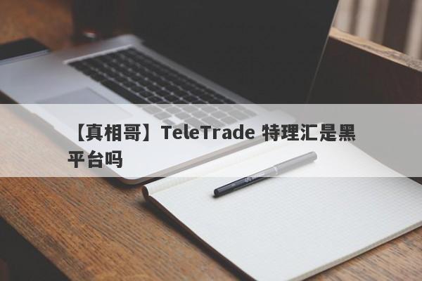 【真相哥】TeleTrade 特理汇是黑平台吗
-第1张图片-要懂汇圈网