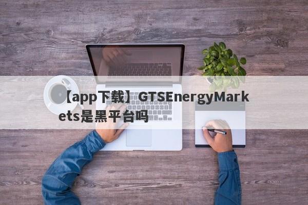 【app下载】GTSEnergyMarkets是黑平台吗
-第1张图片-要懂汇圈网