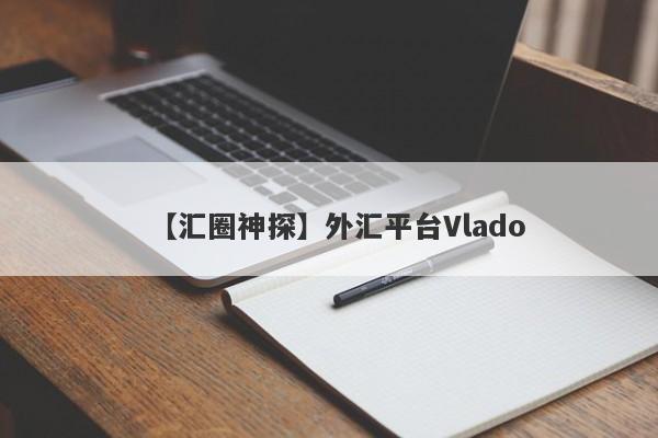 【汇圈神探】外汇平台Vlado
-第1张图片-要懂汇圈网