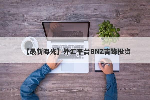 【最新曝光】外汇平台BNZ吉锋投资
-第1张图片-要懂汇圈网