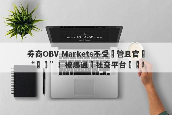 券商OBV Markets不受監管且官網“癱瘓”！被爆通過社交平台詐騙!-第1张图片-要懂汇圈网