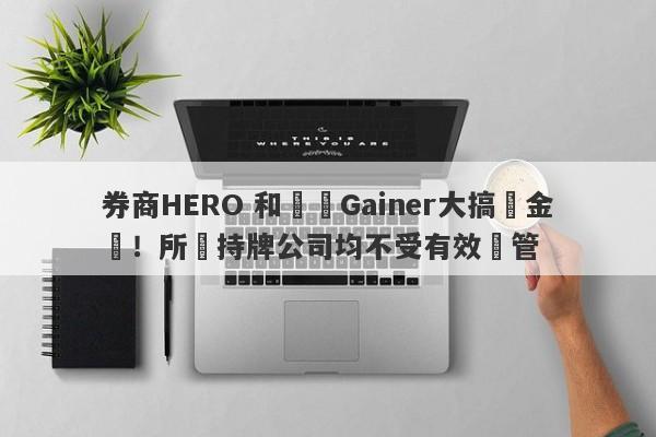 券商HERO 和蓋諾Gainer大搞資金盤！所謂持牌公司均不受有效監管-第1张图片-要懂汇圈网