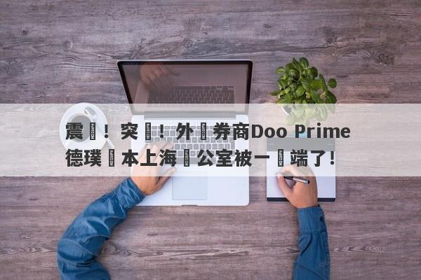 震驚！突發！外匯券商Doo Prime 德璞資本上海辦公室被一鍋端了！-第1张图片-要懂汇圈网