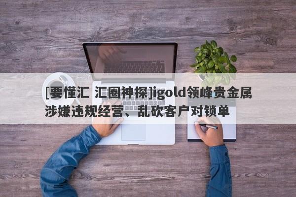 [要懂汇 汇圈神探]igold领峰贵金属涉嫌违规经营、乱砍客户对锁单-第1张图片-要懂汇圈网