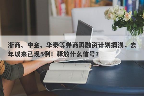 浙商、中金、华泰等券商再融资计划搁浅，去年以来已现5例！释放什么信号？-第1张图片-要懂汇圈网