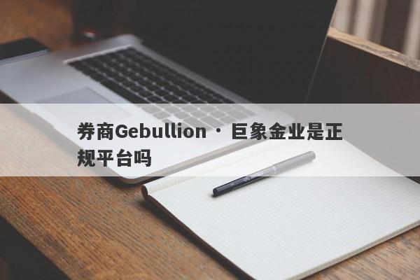 券商Gebullion · 巨象金业是正规平台吗-第1张图片-要懂汇圈网