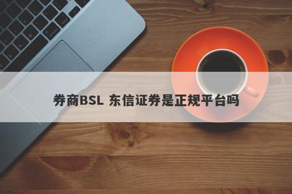 券商BSL 东信证券是正规平台吗-第1张图片-要懂汇圈网