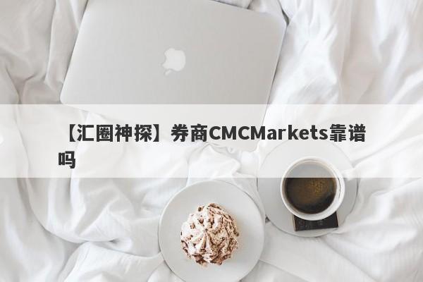 【汇圈神探】券商CMCMarkets靠谱吗
-第1张图片-要懂汇圈网