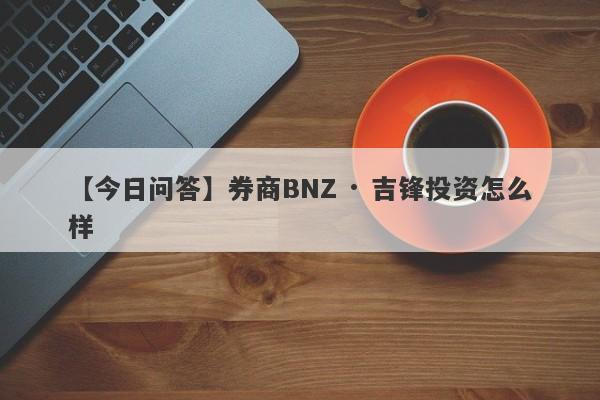 【今日问答】券商BNZ · 吉锋投资怎么样
-第1张图片-要懂汇圈网