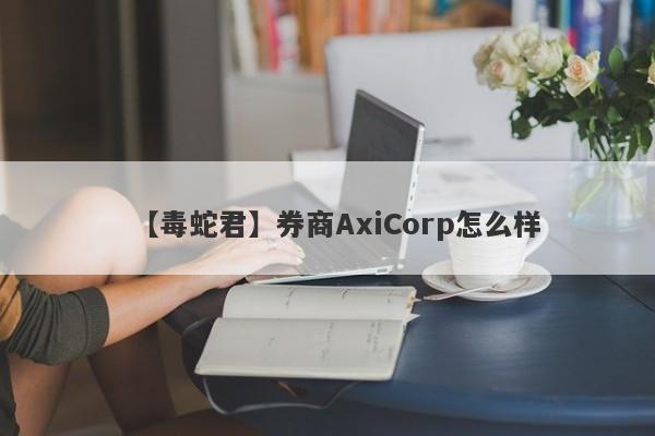 【毒蛇君】券商AxiCorp怎么样
-第1张图片-要懂汇圈网