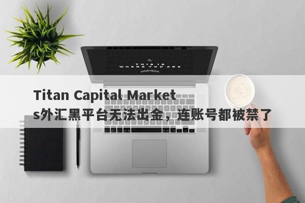 Titan Capital Markets外汇黑平台无法出金，连账号都被禁了-第1张图片-要懂汇圈网