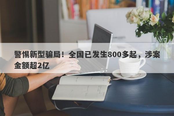 警惕新型骗局！全国已发生800多起，涉案金额超2亿-第1张图片-要懂汇圈网