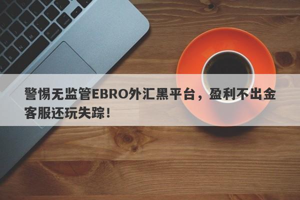 警惕无监管EBRO外汇黑平台，盈利不出金客服还玩失踪！-第1张图片-要懂汇圈网