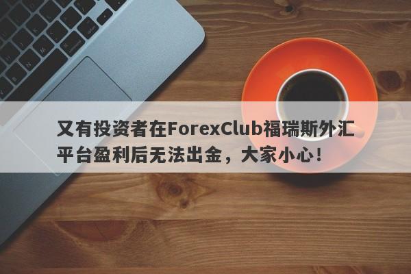 又有投资者在ForexClub福瑞斯外汇平台盈利后无法出金，大家小心！-第1张图片-要懂汇圈网