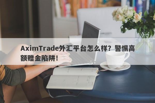 AximTrade外汇平台怎么样？警惕高额赠金陷阱！-第1张图片-要懂汇圈网