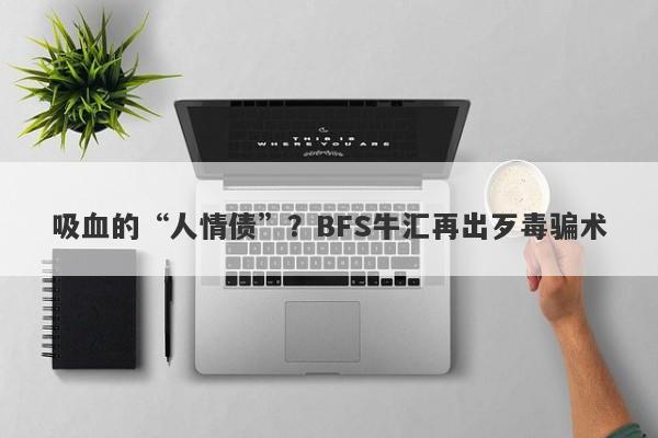 吸血的“人情债”？BFS牛汇再出歹毒骗术-第1张图片-要懂汇圈网