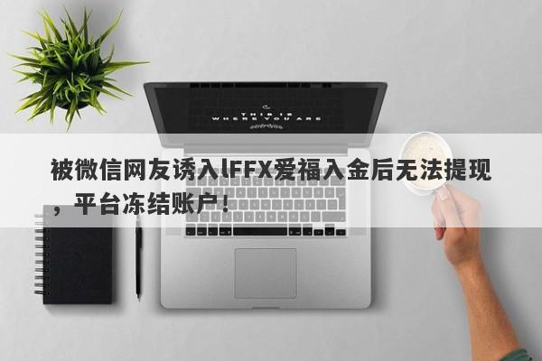 被微信网友诱入lFFX爱福入金后无法提现，平台冻结账户！-第1张图片-要懂汇圈网