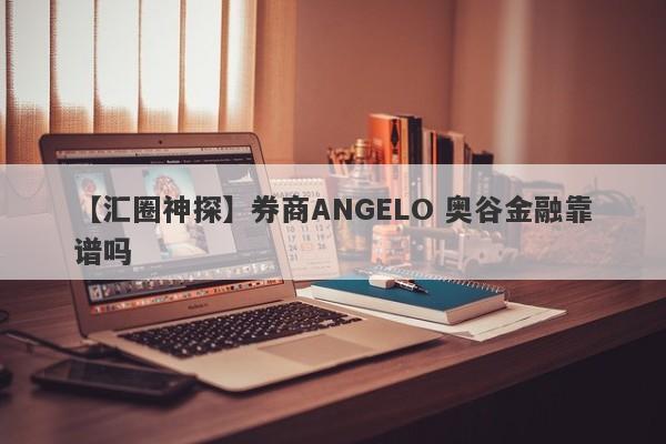 【汇圈神探】券商ANGELO 奥谷金融靠谱吗
-第1张图片-要懂汇圈网