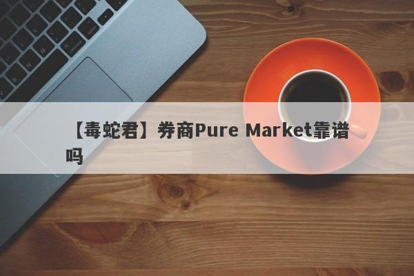 【毒蛇君】券商Pure Market靠谱吗
-第1张图片-要懂汇圈网