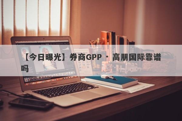 【今日曝光】券商GPP · 高朋国际靠谱吗
-第1张图片-要懂汇圈网