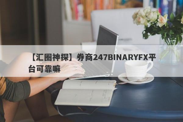 【汇圈神探】券商247BINARYFX平台可靠嘛
-第1张图片-要懂汇圈网