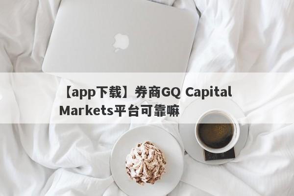 【app下载】券商GQ Capital Markets平台可靠嘛
-第1张图片-要懂汇圈网