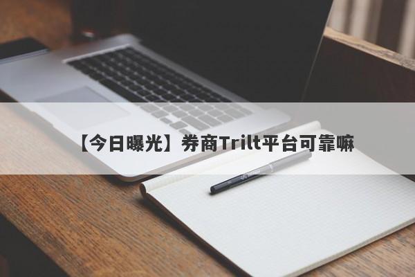 【今日曝光】券商Trilt平台可靠嘛
-第1张图片-要懂汇圈网