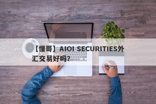 【懂哥】AIOI SECURITIES外汇交易好吗？
-第1张图片-要懂汇圈网