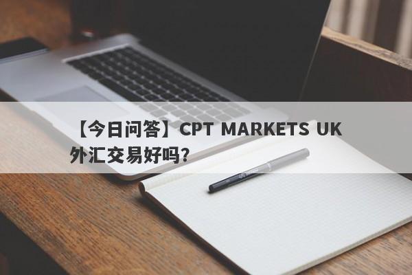 【今日问答】CPT MARKETS UK外汇交易好吗？
-第1张图片-要懂汇圈网