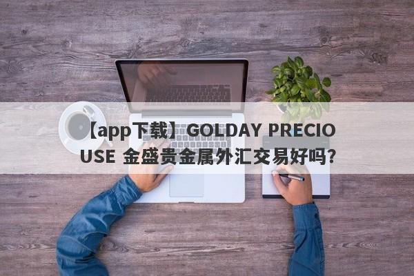 【app下载】GOLDAY PRECIOUSE 金盛贵金属外汇交易好吗？
-第1张图片-要懂汇圈网