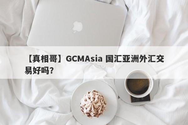 【真相哥】GCMAsia 国汇亚洲外汇交易好吗？
-第1张图片-要懂汇圈网