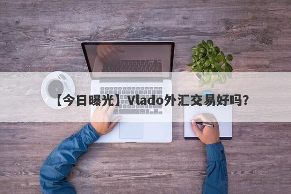 【今日曝光】Vlado外汇交易好吗？
-第1张图片-要懂汇圈网