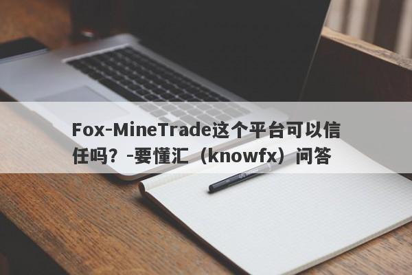 Fox-MineTrade这个平台可以信任吗？-要懂汇（knowfx）问答-第1张图片-要懂汇圈网