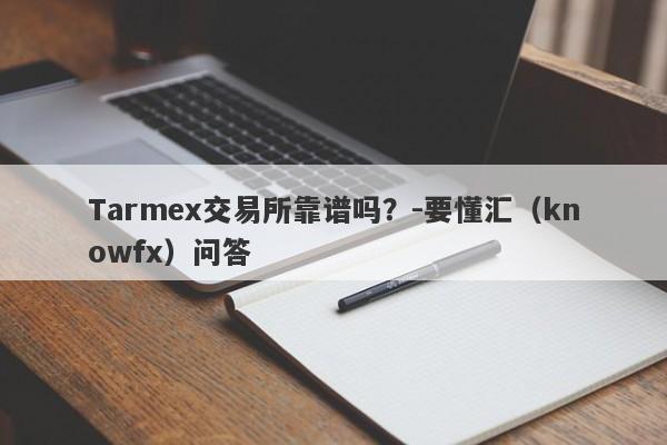 Tarmex交易所靠谱吗？-要懂汇（knowfx）问答-第1张图片-要懂汇圈网